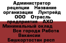 Администратор рецепции › Название организации ­ Лунтрейд, ООО › Отрасль предприятия ­ АХО › Минимальный оклад ­ 20 000 - Все города Работа » Вакансии   . Башкортостан респ.,Баймакский р-н